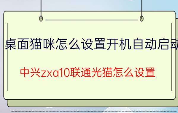 桌面猫咪怎么设置开机自动启动 中兴zxa10联通光猫怎么设置？